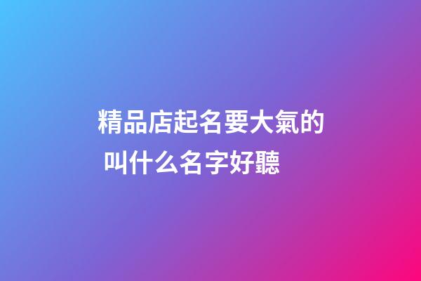 精品店起名要大氣的 叫什么名字好聽-第1張-店鋪起名-玄機派